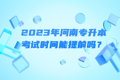 2023年河南專升本考試時間能提前嗎？
