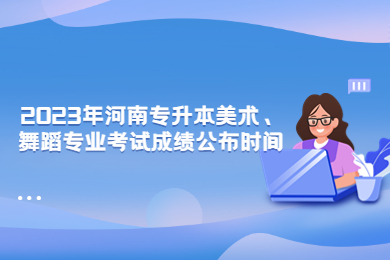 2023年河南專升本美術(shù)、舞蹈專業(yè)考試成績公布時間