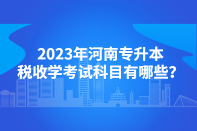 2023年河南專升本稅收學考試科目有哪些？