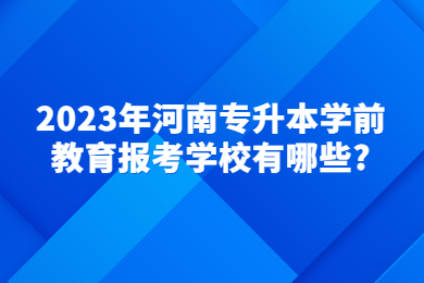 2023年河南專升本學前教育報考學校有哪些?