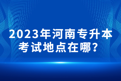 2023年河南專升本考試地點在哪？