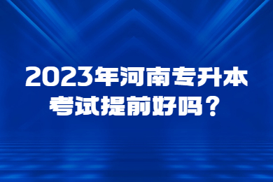 2023年河南專升本考試提前好嗎？