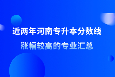 近兩年河南專升本分數線漲幅較高的專業匯總