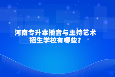 2023年河南專升本播音與主持藝術招生學校有哪些?