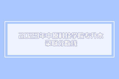 2023年中原科技學院專升本錄取分數線