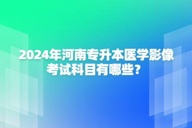 2024年河南專升本醫學影像考試科目有哪些？