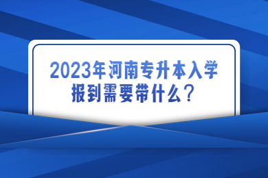 2023年河南專(zhuān)升本入學(xué)報(bào)到需要帶什么？