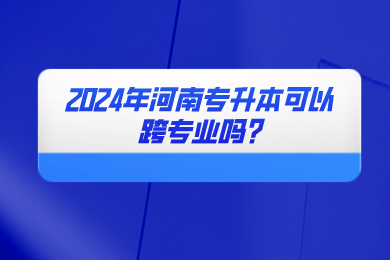 2024年河南專升本可以跨專業嗎?
