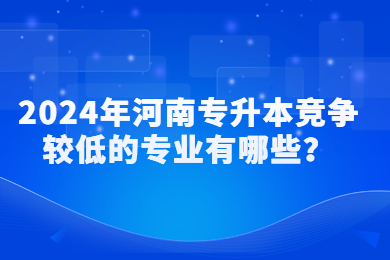 2024年河南專升本競(jìng)爭(zhēng)較低的專業(yè)有哪些？